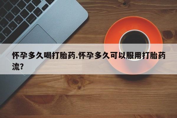 堕胎药联系微信怀孕多久喝打胎药.怀孕多久可以服用打胎药流？