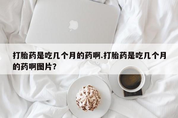 堕胎药联系微信打胎药是吃几个月的药啊.打胎药是吃几个月的药啊图片？