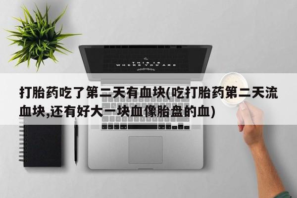 堕胎药联系微信打胎药吃了第二天有血块(吃打胎药第二天流血块,还有好大一块血像胎盘的血)