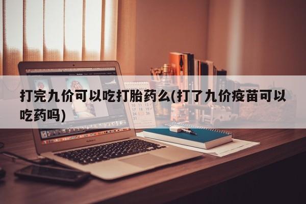 堕胎药联系微信打完九价可以吃打胎药么(打了九价疫苗可以吃药吗)