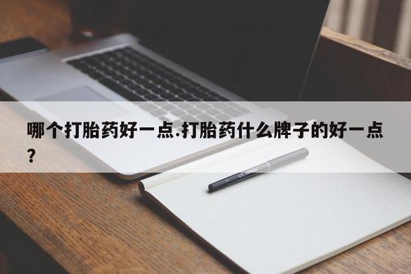 堕胎药联系微信哪个打胎药好一点.打胎药什么牌子的好一点？