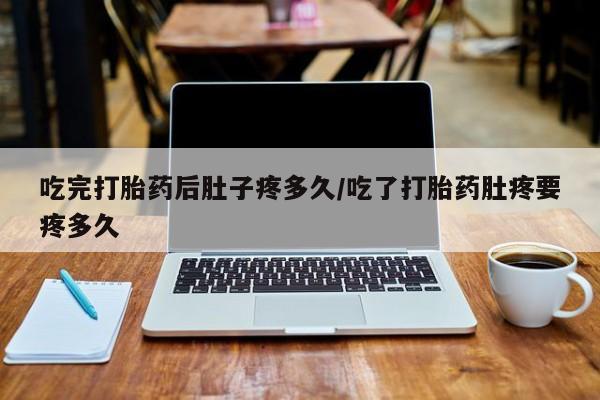 堕胎药联系微信吃完打胎药后肚子疼多久/吃了打胎药肚疼要疼多久
