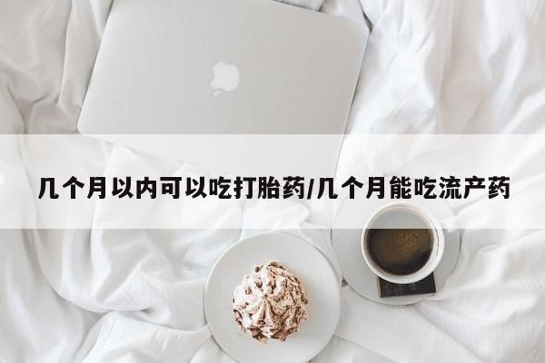 堕胎药联系微信几个月以内可以吃打胎药/几个月能吃流产药