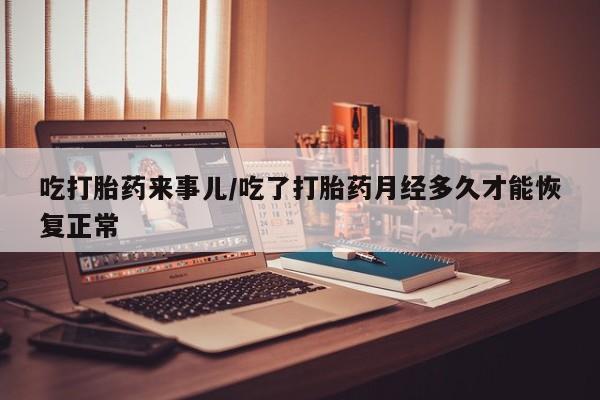 堕胎药联系微信吃打胎药来事儿/吃了打胎药月经多久才能恢复正常