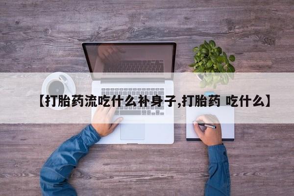 堕胎药联系微信【打胎药流吃什么补身子,打胎药 吃什么】
