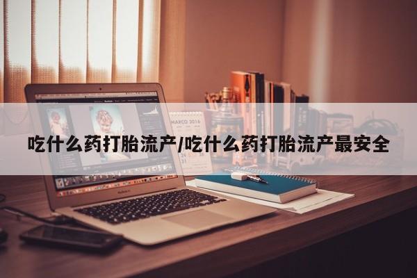 堕胎药联系微信吃什么药打胎流产/吃什么药打胎流产最安全
