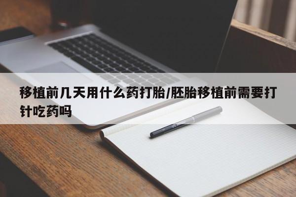堕胎药联系微信移植前几天用什么药打胎/胚胎移植前需要打针吃药吗