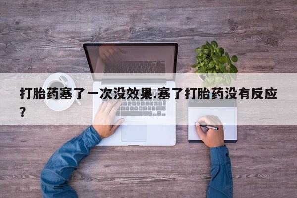 堕胎药联系微信打胎药塞了一次没效果.塞了打胎药没有反应？