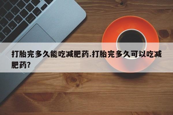 堕胎药联系微信打胎完多久能吃减肥药.打胎完多久可以吃减肥药？