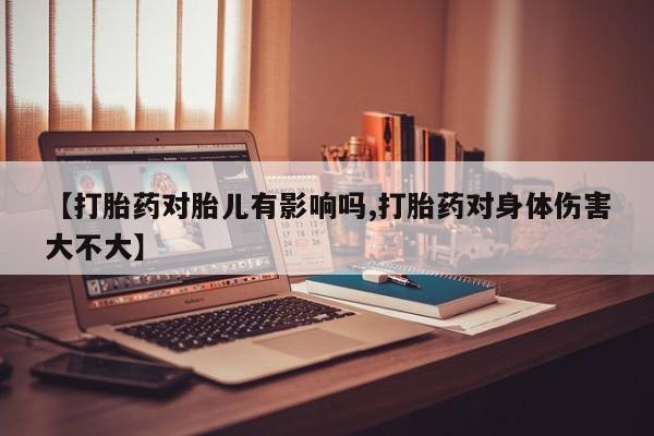 堕胎药联系微信【打胎药对胎儿有影响吗,打胎药对身体伤害大不大】