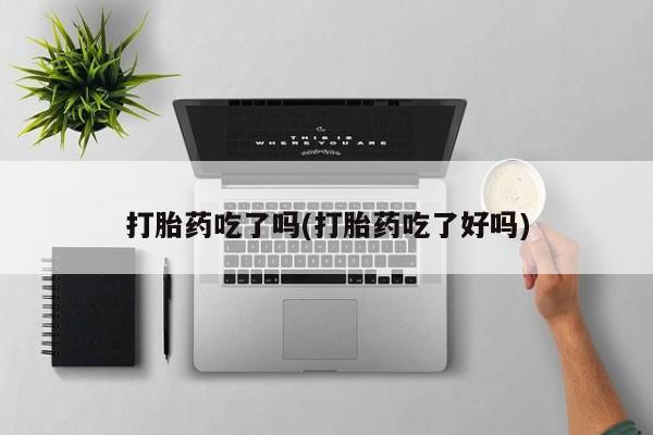堕胎药联系微信打胎药吃了吗(打胎药吃了好吗)