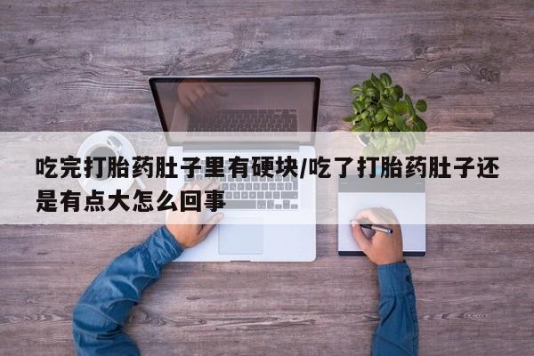 堕胎药联系微信吃完打胎药肚子里有硬块/吃了打胎药肚子还是有点大怎么回事