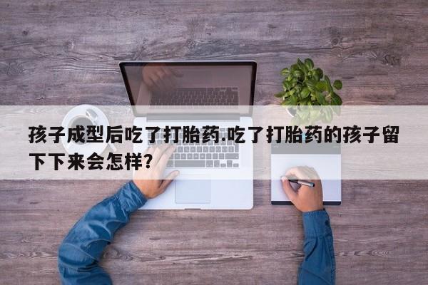 堕胎药联系微信孩子成型后吃了打胎药.吃了打胎药的孩子留下下来会怎样？