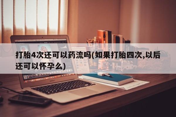 堕胎药联系微信打胎4次还可以药流吗(如果打胎四次,以后还可以怀孕么)