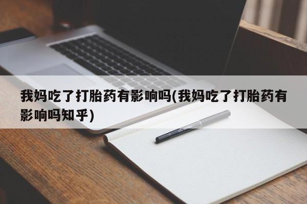 堕胎药联系微信我妈吃了打胎药有影响吗(我妈吃了打胎药有影响吗知乎)