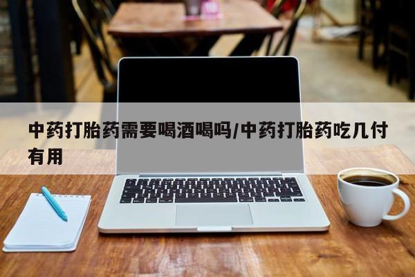 堕胎药联系微信中药打胎药需要喝酒喝吗/中药打胎药吃几付有用