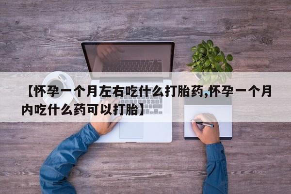 堕胎药联系微信【怀孕一个月左右吃什么打胎药,怀孕一个月内吃什么药可以打胎】