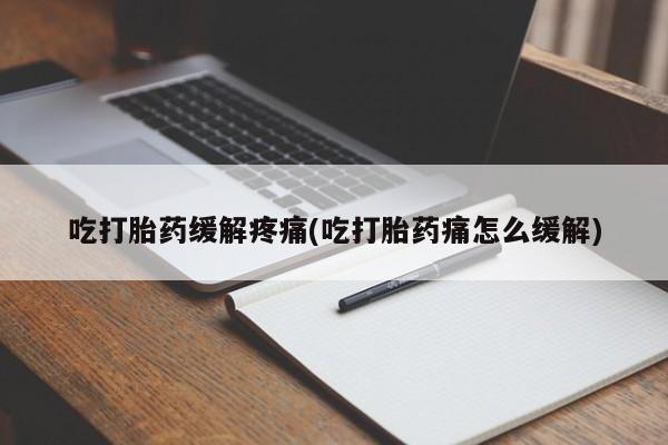 堕胎药联系微信吃打胎药缓解疼痛(吃打胎药痛怎么缓解)