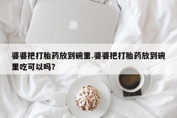 堕胎药联系微信婆婆把打胎药放到碗里.婆婆把打胎药放到碗里吃可以吗？