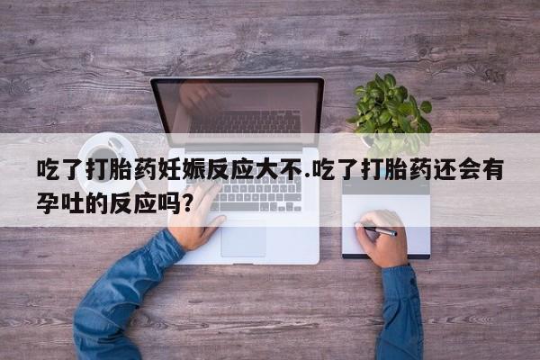 堕胎药联系微信吃了打胎药妊娠反应大不.吃了打胎药还会有孕吐的反应吗？