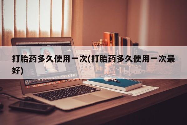 堕胎药联系微信打胎药多久使用一次(打胎药多久使用一次最好)
