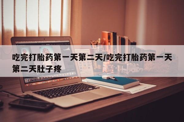 堕胎药联系微信吃完打胎药第一天第二天/吃完打胎药第一天第二天肚子疼
