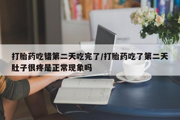 堕胎药联系微信打胎药吃错第二天吃完了/打胎药吃了第二天肚子很疼是正常现象吗