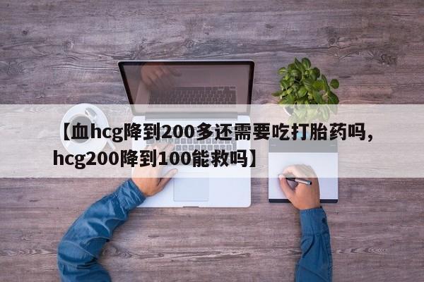 堕胎药联系微信【血hcg降到200多还需要吃打胎药吗,hcg200降到100能救吗】