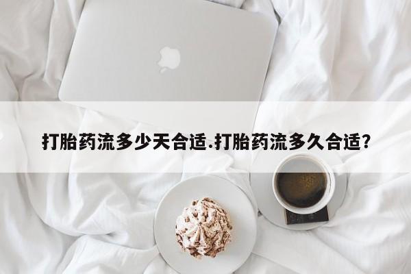 堕胎药联系微信打胎药流多少天合适.打胎药流多久合适？