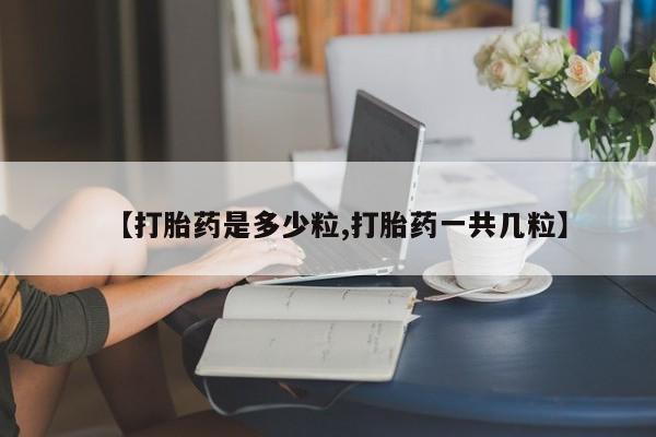 堕胎药联系微信【打胎药是多少粒,打胎药一共几粒】