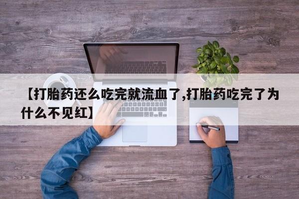 堕胎药联系微信【打胎药还么吃完就流血了,打胎药吃完了为什么不见红】