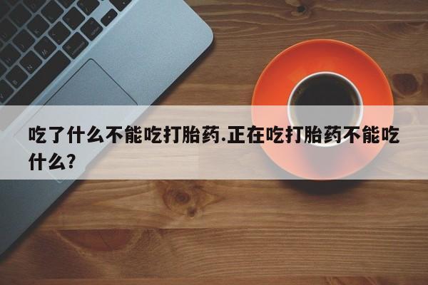 堕胎药联系微信吃了什么不能吃打胎药.正在吃打胎药不能吃什么？