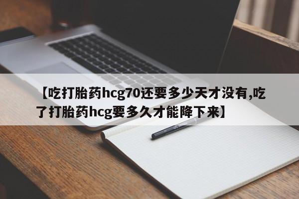 堕胎药联系微信【吃打胎药hcg70还要多少天才没有,吃了打胎药hcg要多久才能降下来】