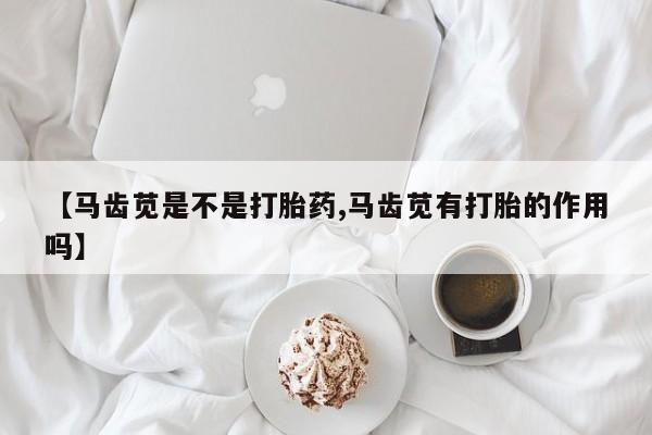 堕胎药联系微信【马齿苋是不是打胎药,马齿苋有打胎的作用吗】