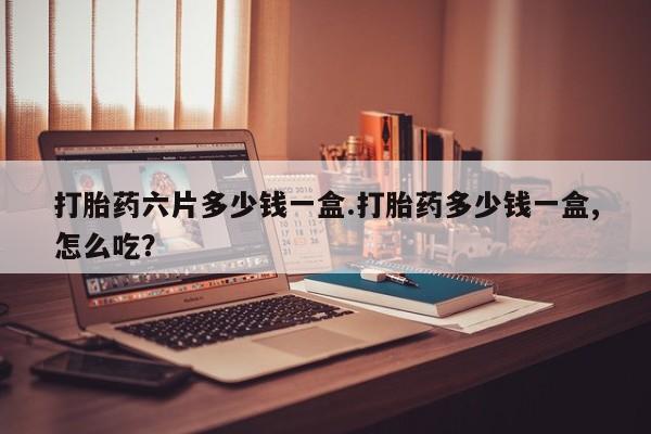 堕胎药联系微信打胎药六片多少钱一盒.打胎药多少钱一盒,怎么吃？