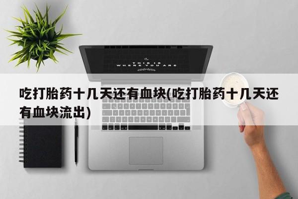 堕胎药联系微信吃打胎药十几天还有血块(吃打胎药十几天还有血块流出)