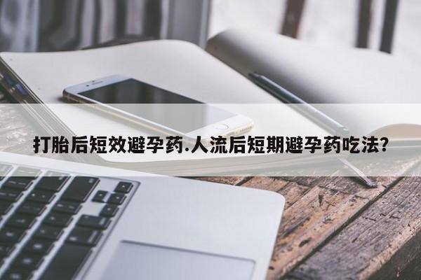 堕胎药联系微信打胎后短效避孕药.人流后短期避孕药吃法？