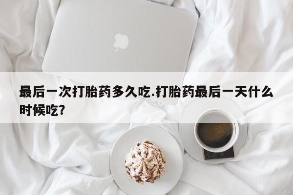 堕胎药联系微信最后一次打胎药多久吃.打胎药最后一天什么时候吃?