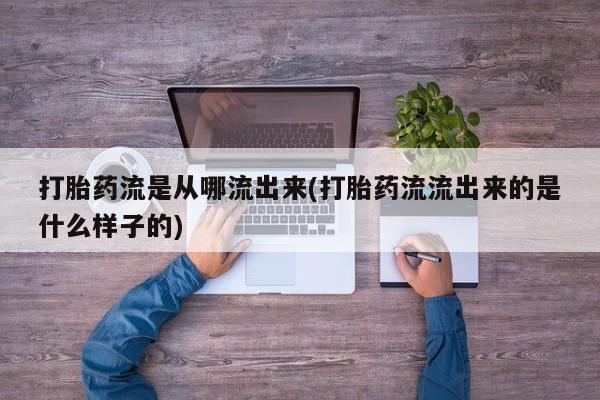 堕胎药联系微信打胎药流是从哪流出来(打胎药流流出来的是什么样子的)
