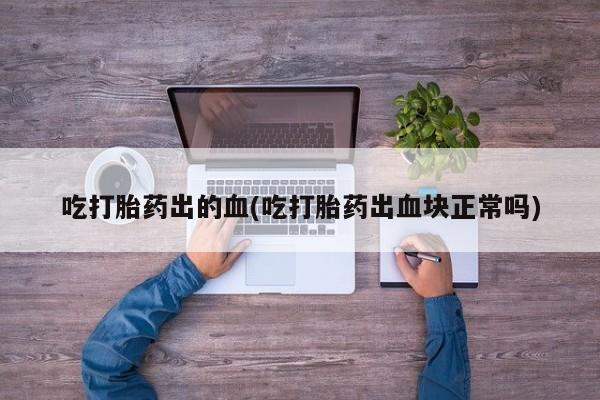 堕胎药联系微信吃打胎药出的血(吃打胎药出血块正常吗)