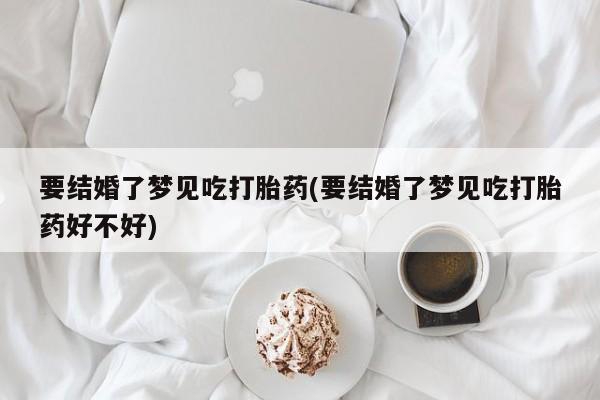 堕胎药联系微信要结婚了梦见吃打胎药(要结婚了梦见吃打胎药好不好)
