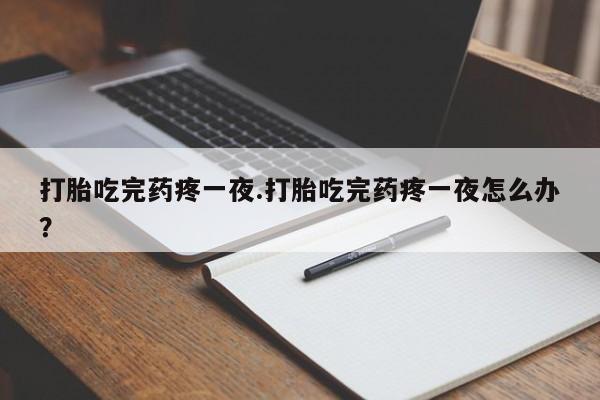 堕胎药联系微信打胎吃完药疼一夜.打胎吃完药疼一夜怎么办？