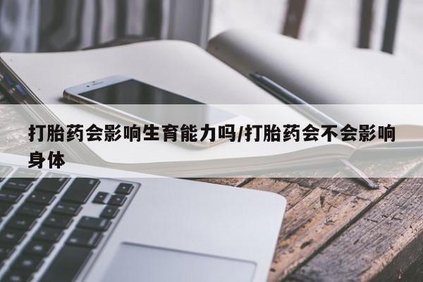 堕胎药联系微信打胎药会影响生育能力吗/打胎药会不会影响身体