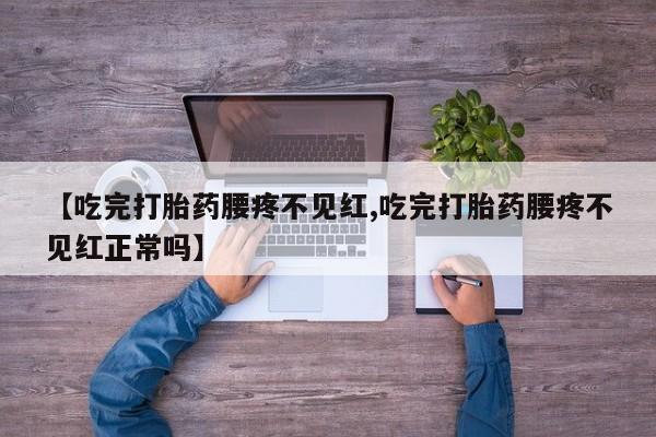 堕胎药联系微信【吃完打胎药腰疼不见红,吃完打胎药腰疼不见红正常吗】