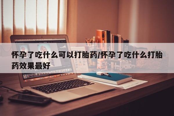 堕胎药联系微信怀孕了吃什么可以打胎药/怀孕了吃什么打胎药效果最好