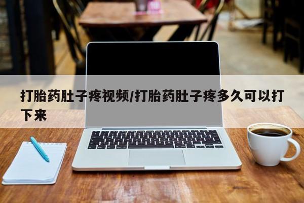 堕胎药联系微信打胎药肚子疼视频/打胎药肚子疼多久可以打下来