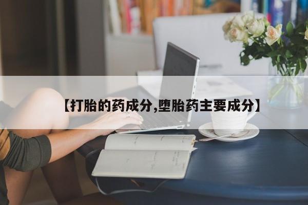堕胎药联系微信【打胎的药成分,堕胎药主要成分】