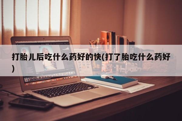 堕胎药联系微信打胎儿后吃什么药好的快(打了胎吃什么药好)