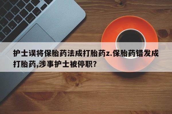 堕胎药联系微信护士误将保胎药法成打胎药z.保胎药错发成打胎药,涉事护士被停职？