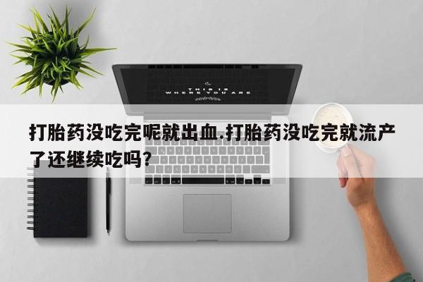 堕胎药联系微信打胎药没吃完呢就出血.打胎药没吃完就流产了还继续吃吗？